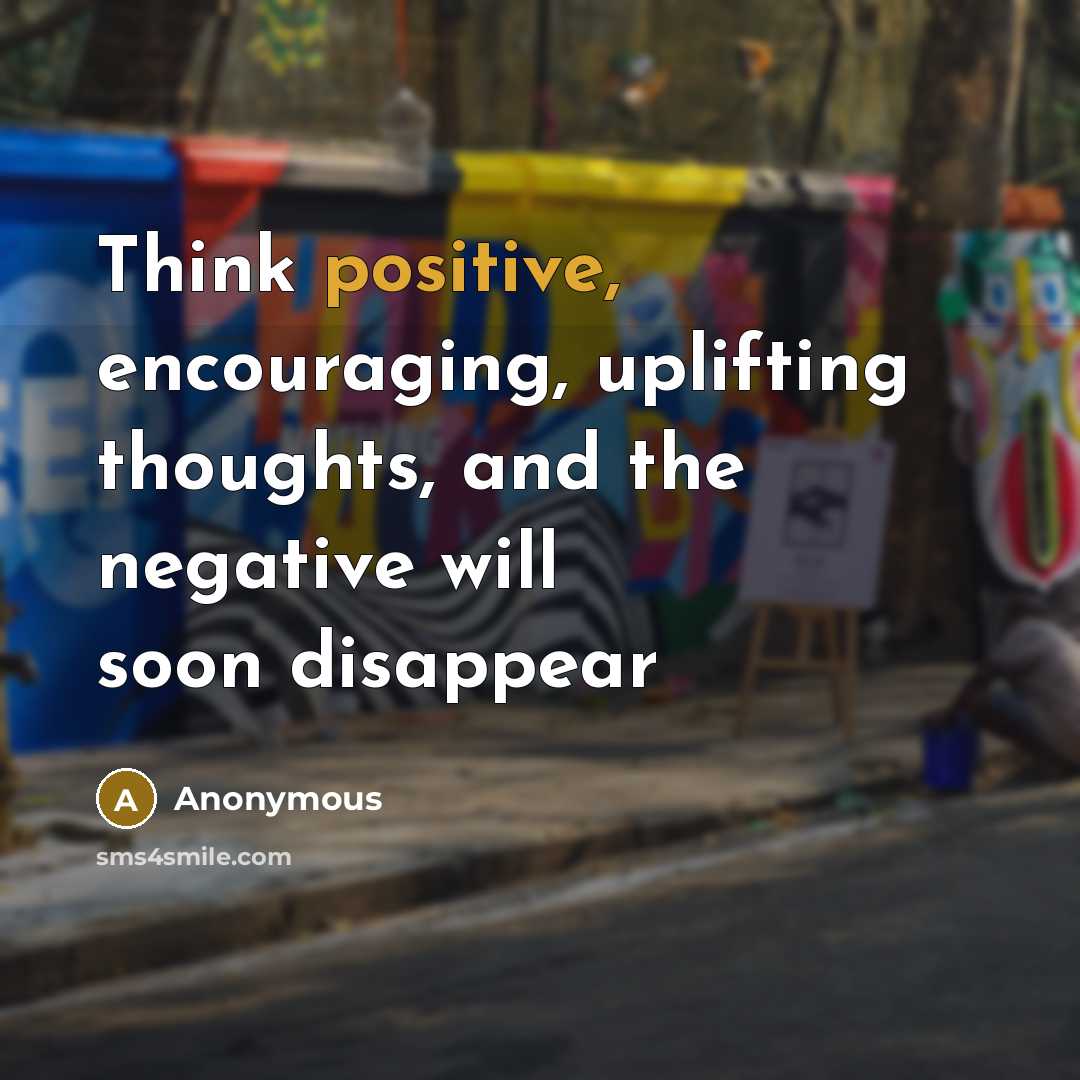 “Think positive, encouraging, uplifting thoughts, and the negative will soon disappear” quote by Anonymous