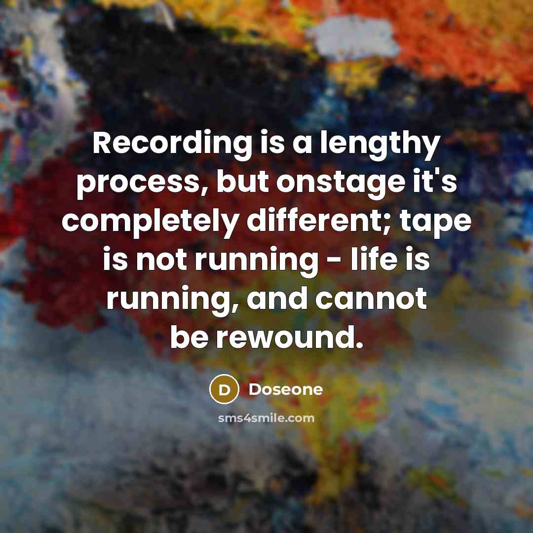 “Recording is a lengthy process, but onstage it's completely different; tape is not running - life is running, and cannot be rewound.” quote by Doseone