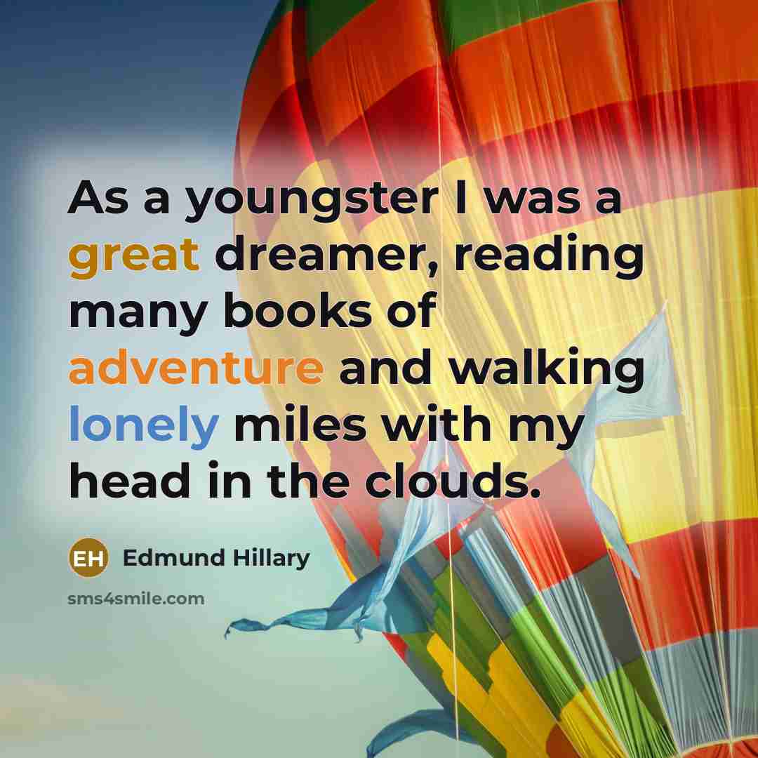 “As a youngster I was a great dreamer, reading many books of adventure and walking lonely miles with my head in the clouds.” quote by Edmund Hillary