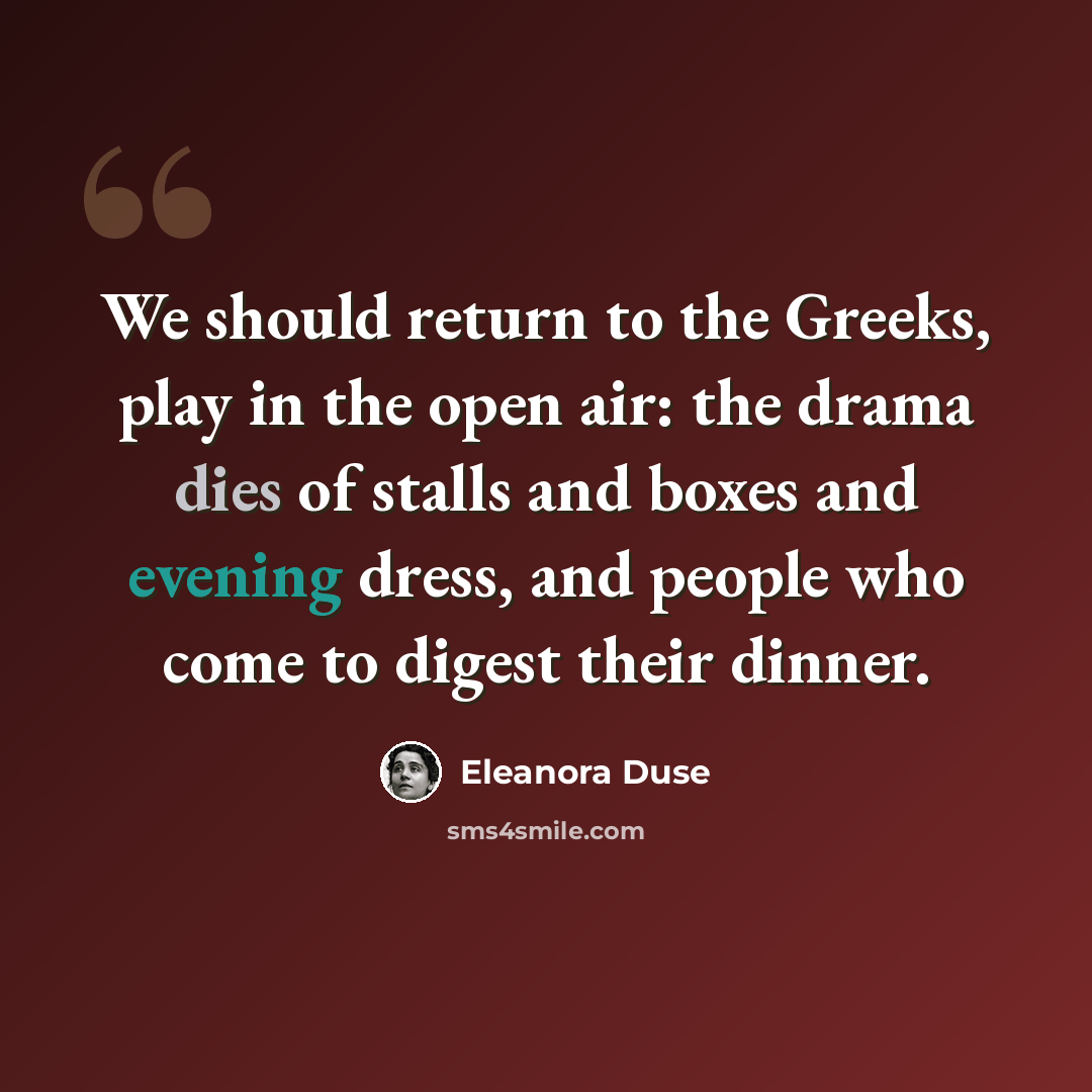 “We should return to the Greeks, play in the open air: the drama dies of stalls and boxes and evening dress, and people who come to digest their dinner.” quote by Eleanora Duse