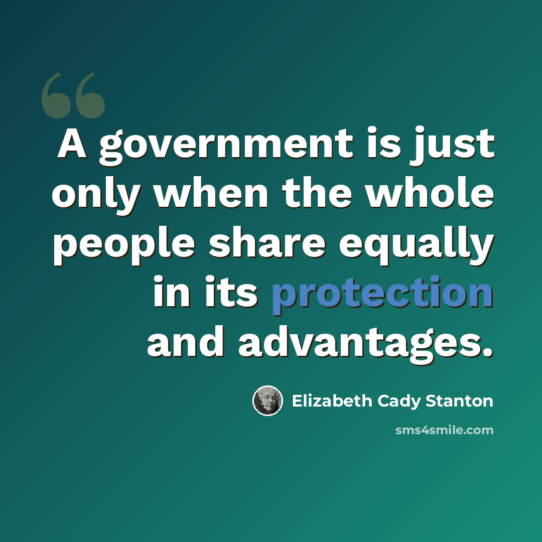 “A government is just only when the whole people share equally in its protection and advantages.” quote by Elizabeth Cady Stanton