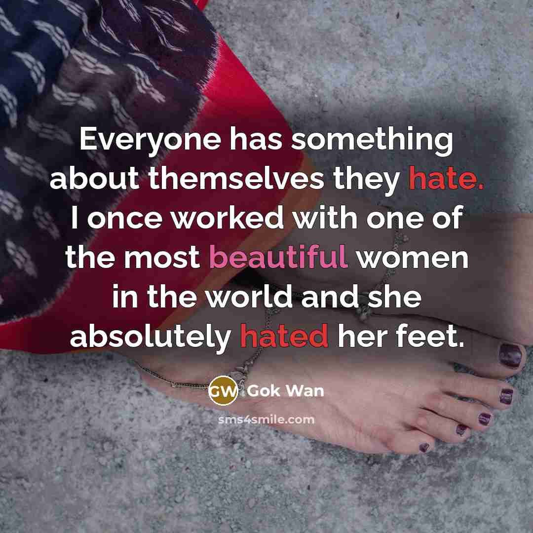 “Everyone has something about themselves they hate. I once worked with one of the most beautiful women in the world and she absolutely hated her feet.” quote by Gok Wan