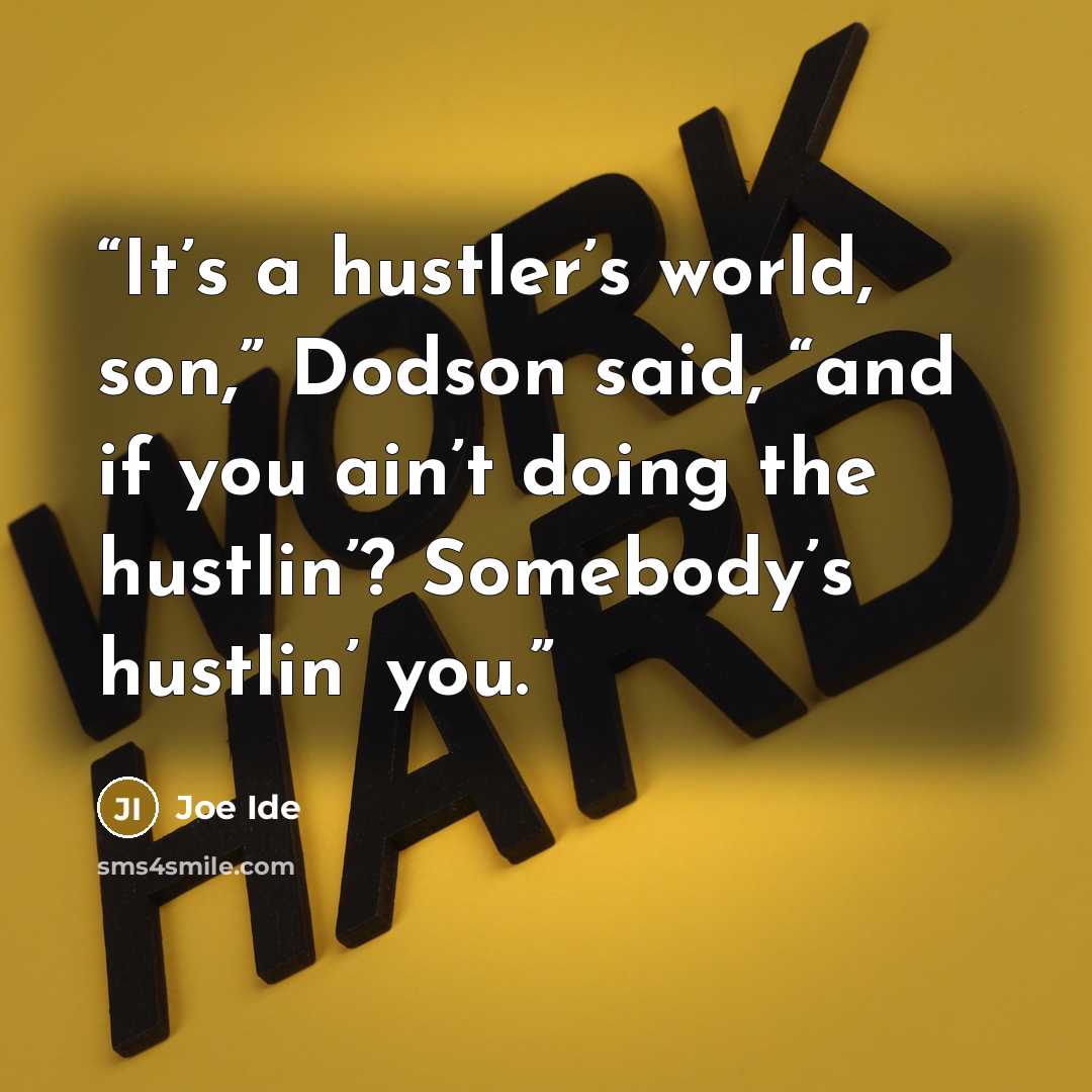 “It’s a hustler’s world, son,” Dodson said, “and if you ain’t doing the hustlin’? Somebody’s hustlin’ you.” quote by Joe Ide