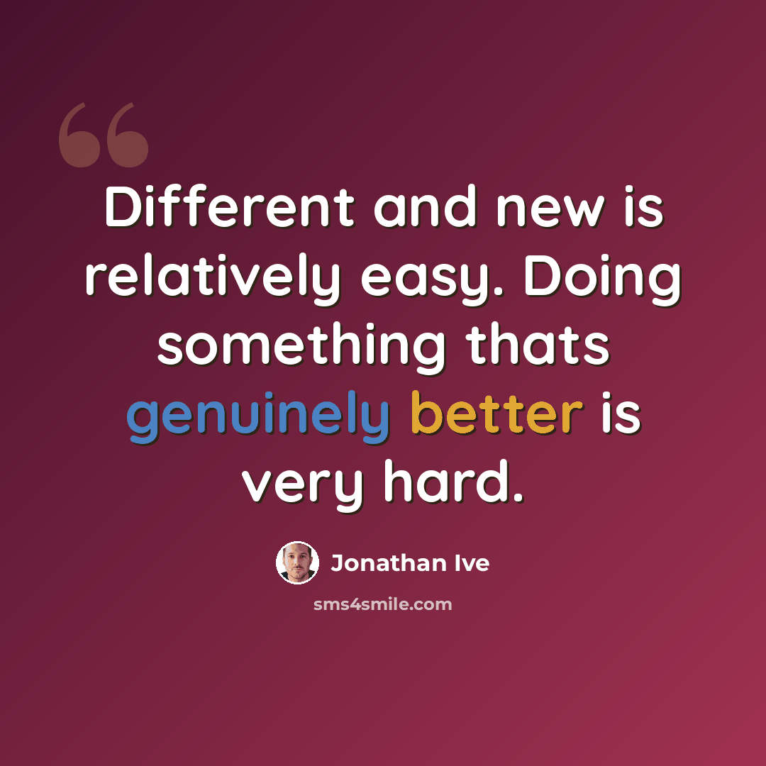“Different and new is relatively easy. Doing something thats genuinely better is very hard.” quote by Jonathan Ive