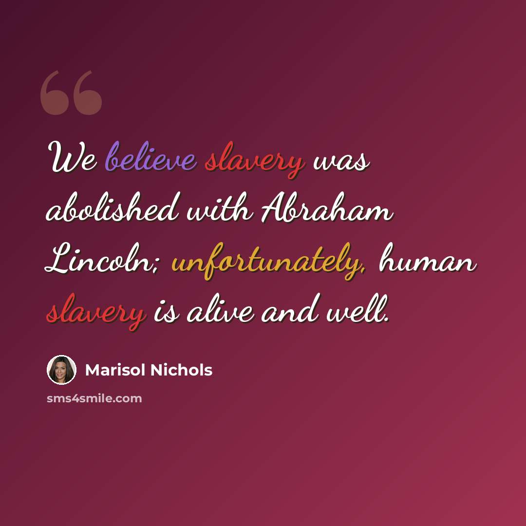 “We believe slavery was abolished with Abraham Lincoln; unfortunately, human slavery is alive and well.” quote by Marisol Nichols