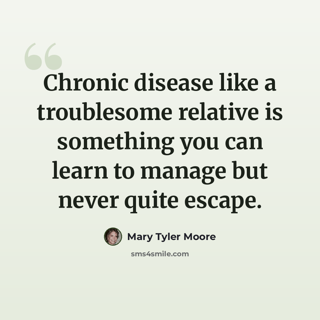 “Chronic disease like a troublesome relative is something you can learn to manage but never quite escape.” quote by Mary Tyler Moore