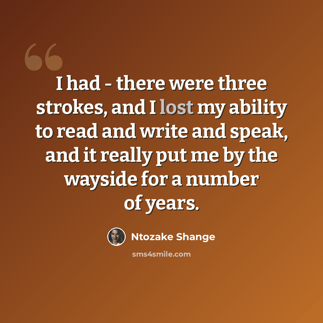 “I had - there were three strokes, and I lost my ability to read and write and speak, and it really put me by the wayside for a number of years.” quote by Ntozake Shange