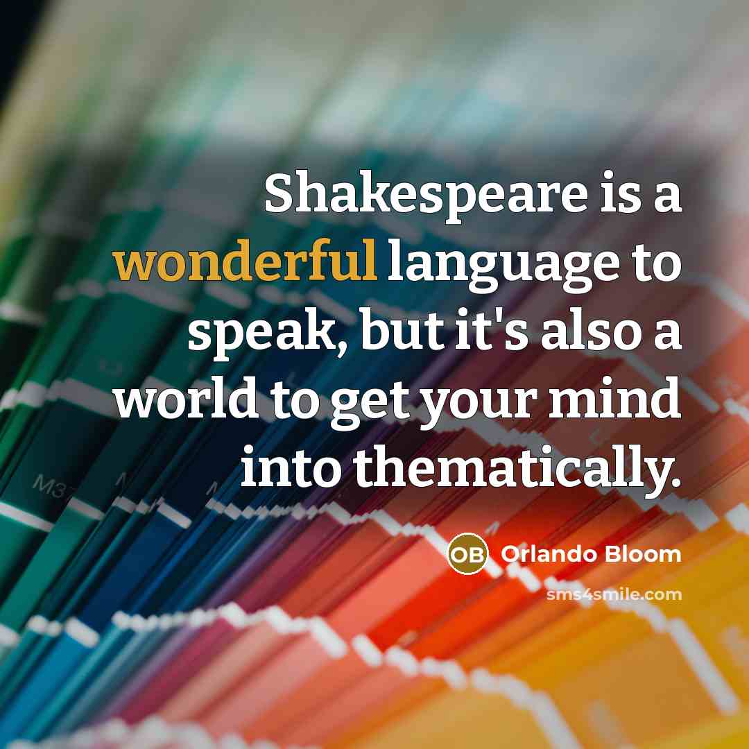“Shakespeare is a wonderful language to speak, but it's also a world to get your mind into thematically.” quote by Orlando Bloom