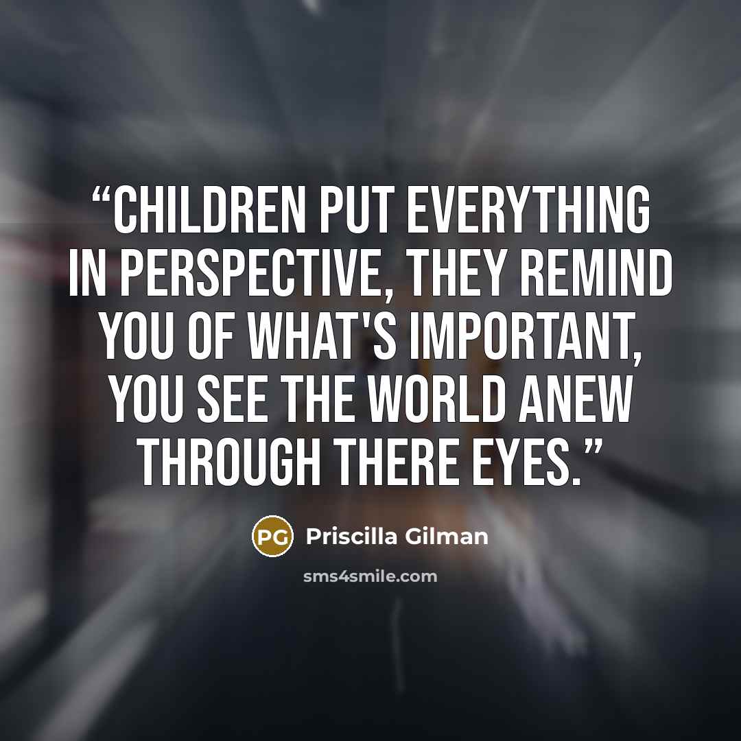 “Children put everything in perspective, they remind you of what's important, you see the world anew through there eyes.” quote by Priscilla Gilman