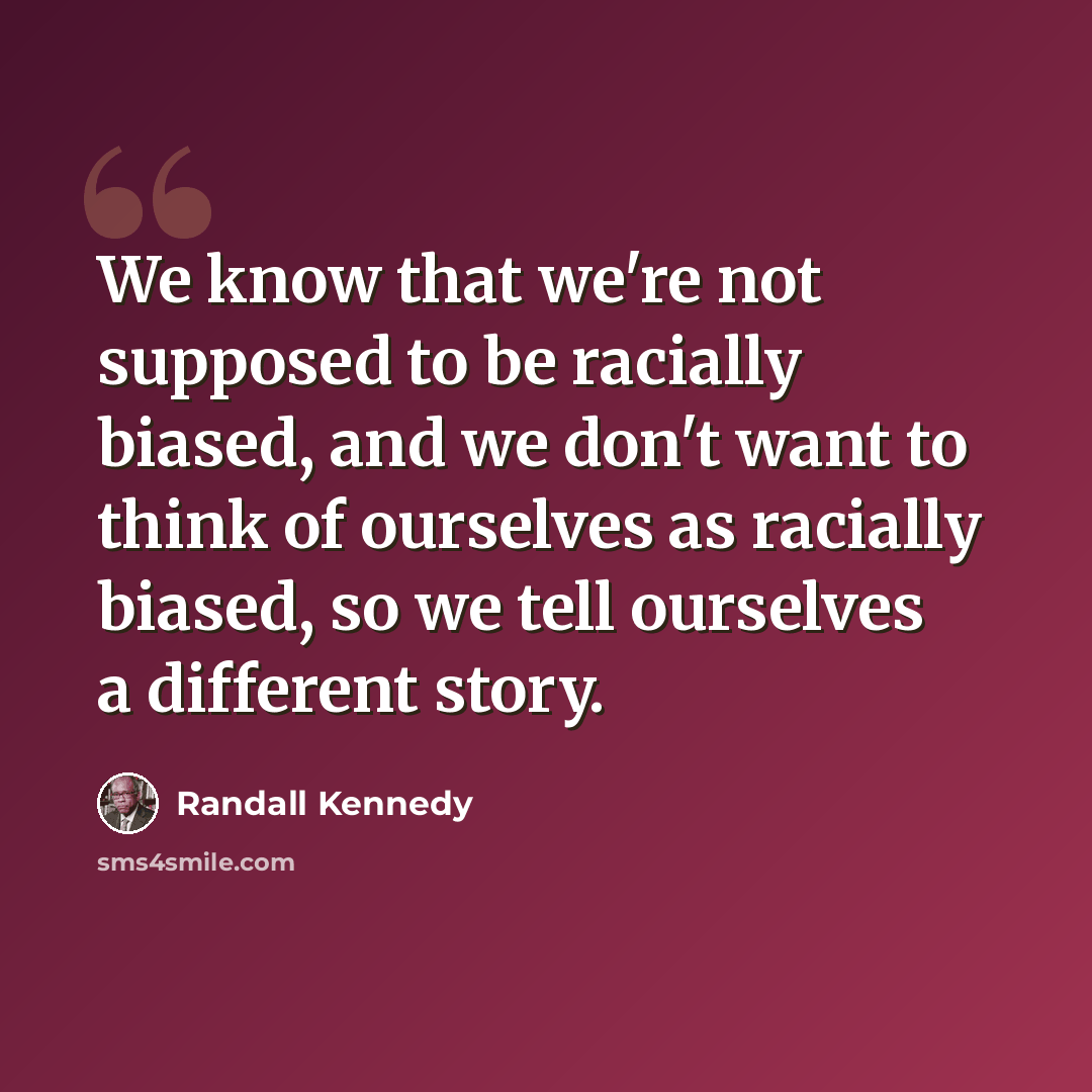 “We know that we're not supposed to be racially biased, and we don't want to think of ourselves as racially biased, so we tell ourselves a different story.” quote by Randall Kennedy