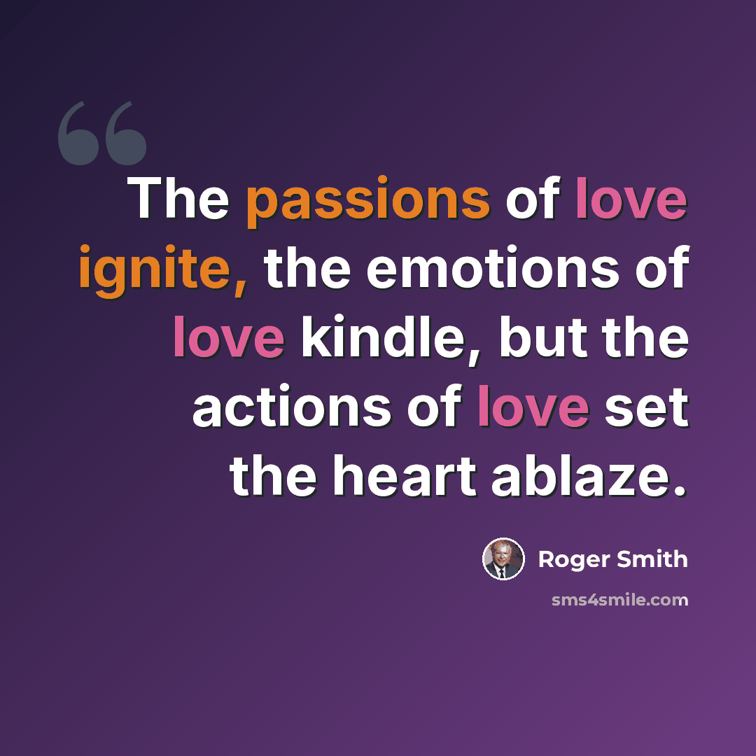 “The passions of love ignite, the emotions of love kindle, but the actions of love set the heart ablaze.” quote by Roger Smith