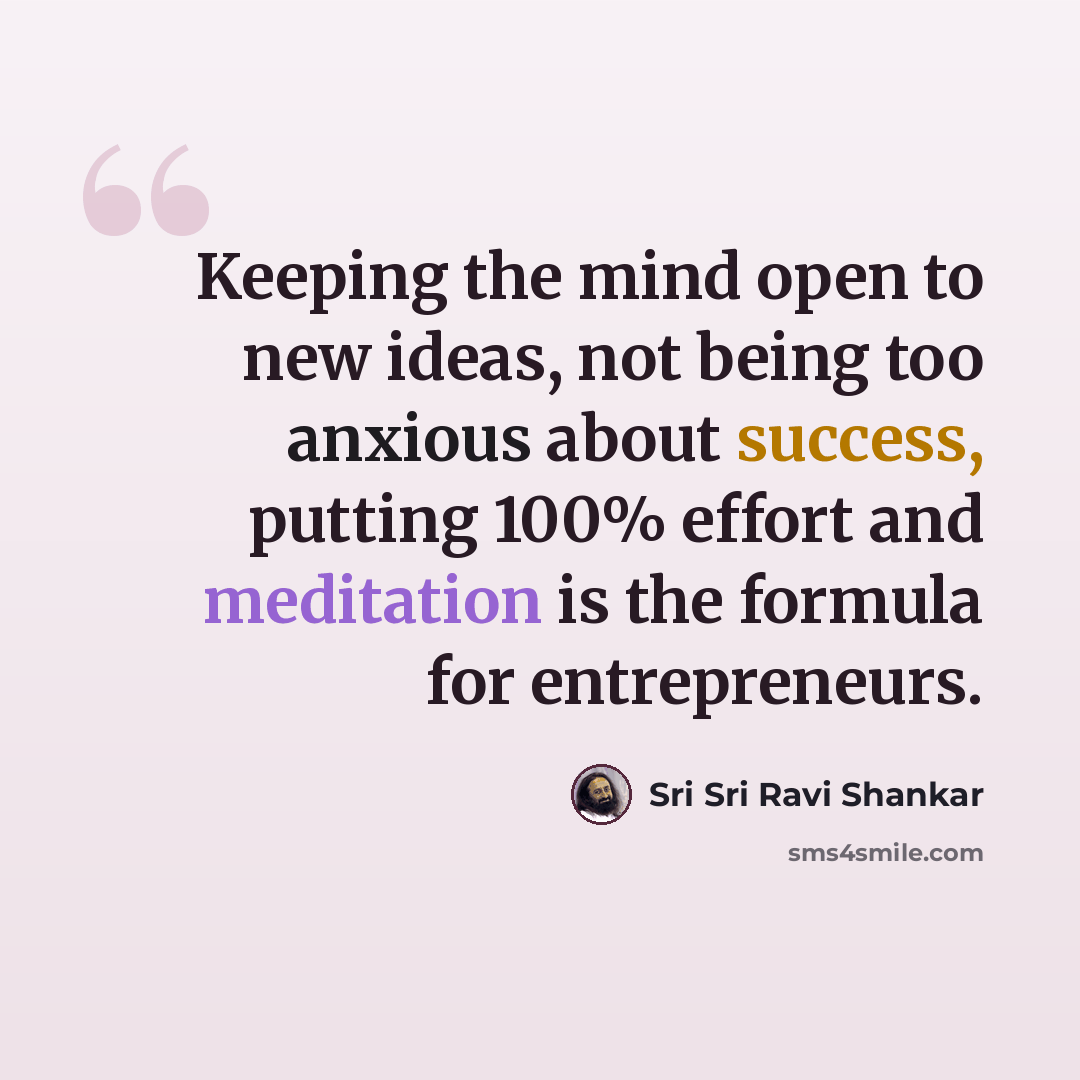“Keeping the mind open to new ideas, not being too anxious about success, putting 100% effort and meditation is the formula for entrepreneurs.” quote by Sri Sri Ravi Shankar