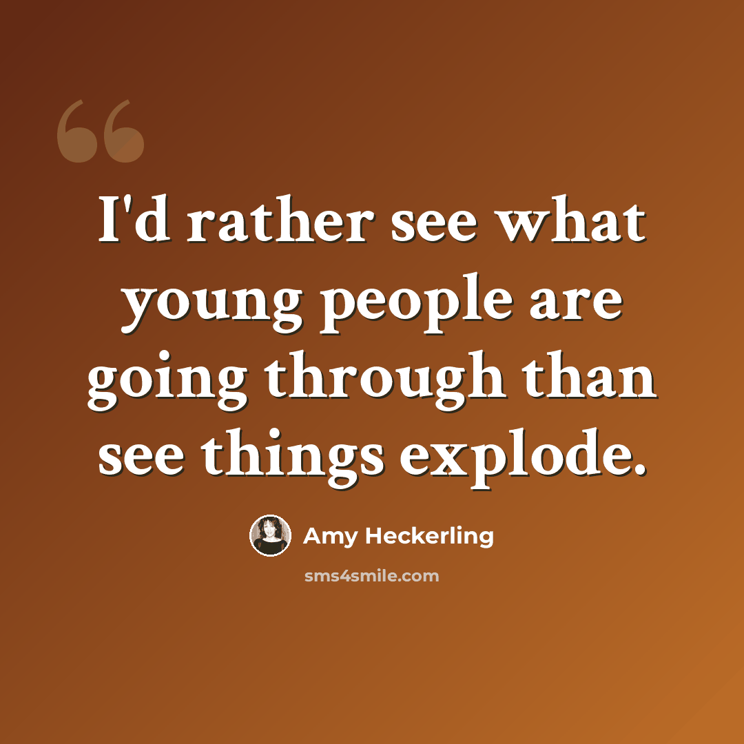 “I'd rather see what young people are going through than see things explode.” quote by Amy Heckerling