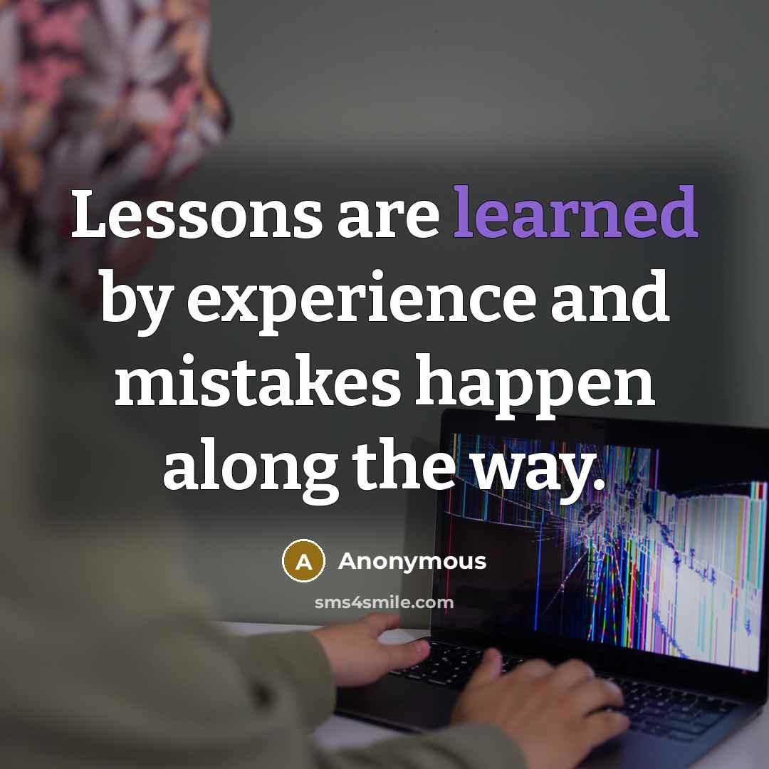 “Lessons are learned by experience and mistakes happen along the way.” quote by Anonymous