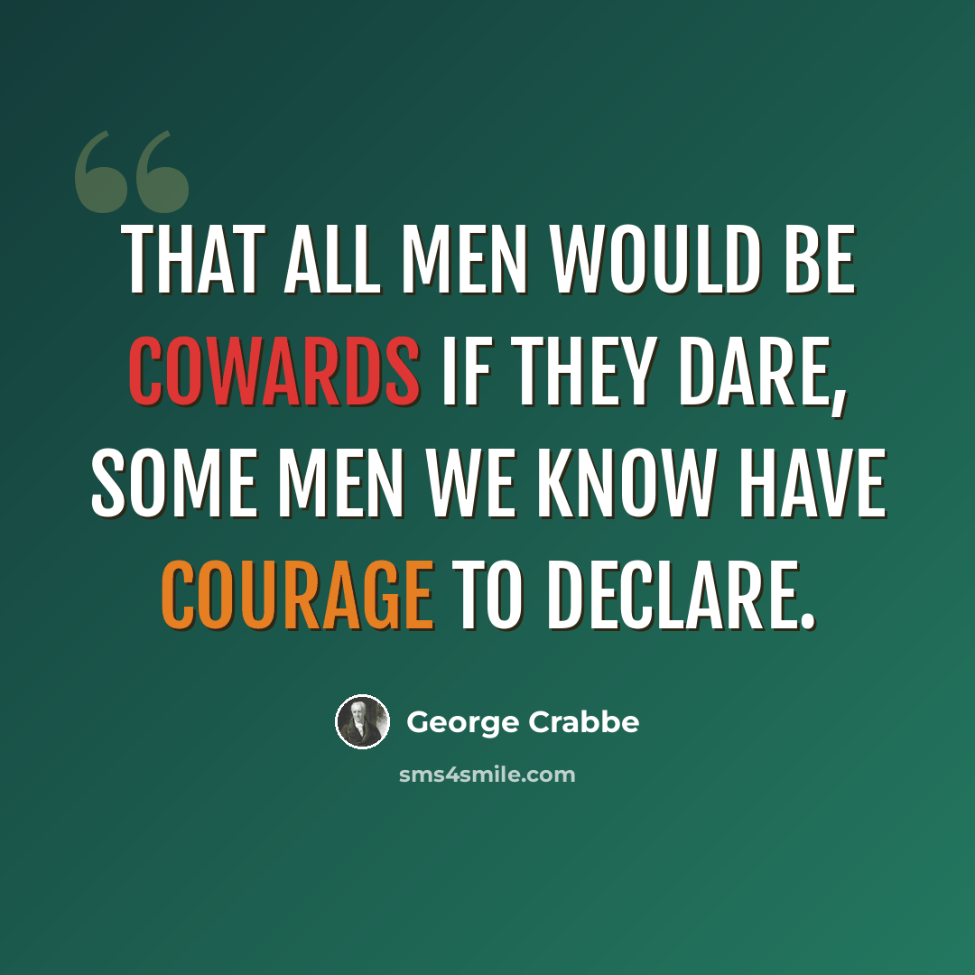 “That all men would be cowards if they dare, Some men we know have courage to declare.” quote by George Crabbe