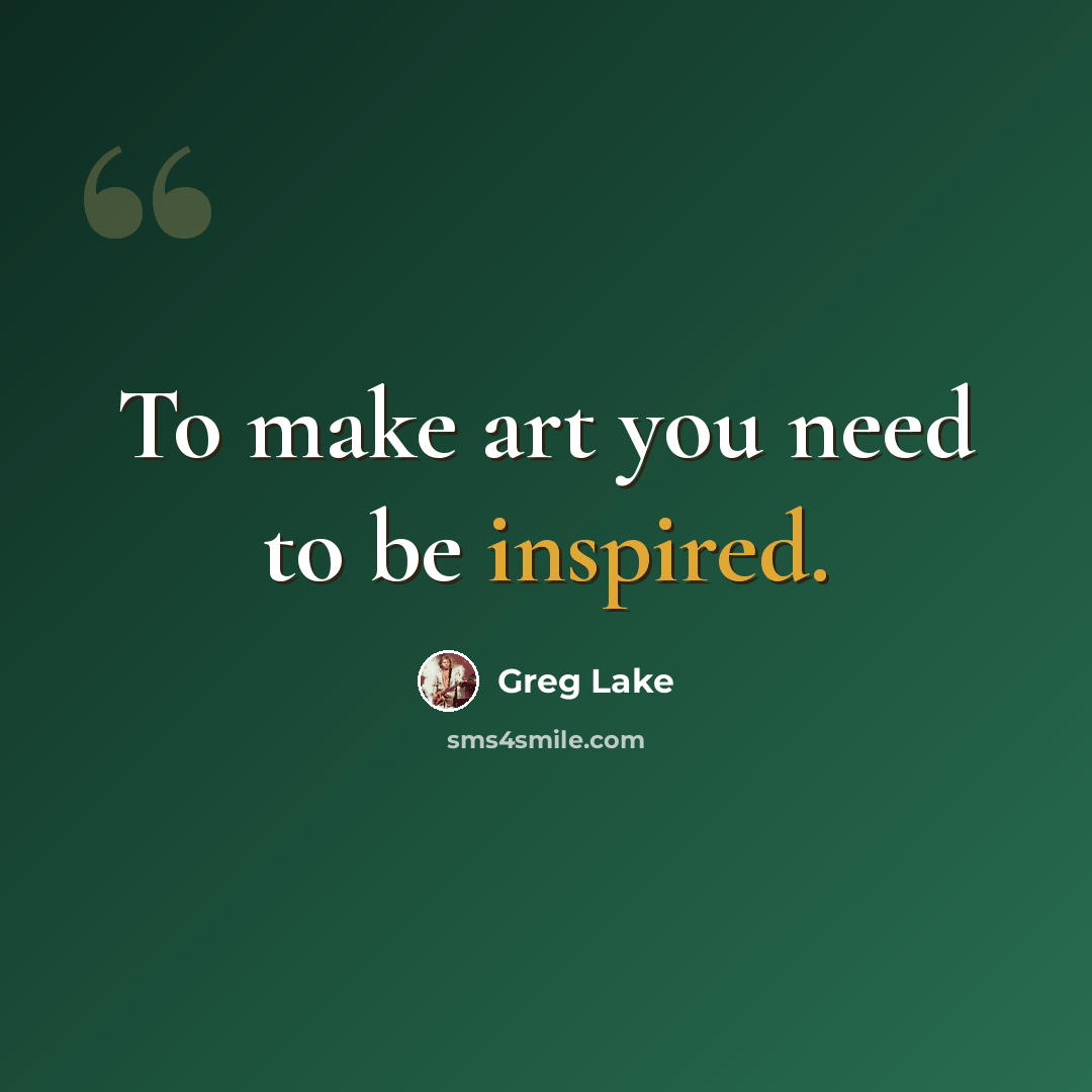 “To make art you need to be inspired.” quote by Greg Lake