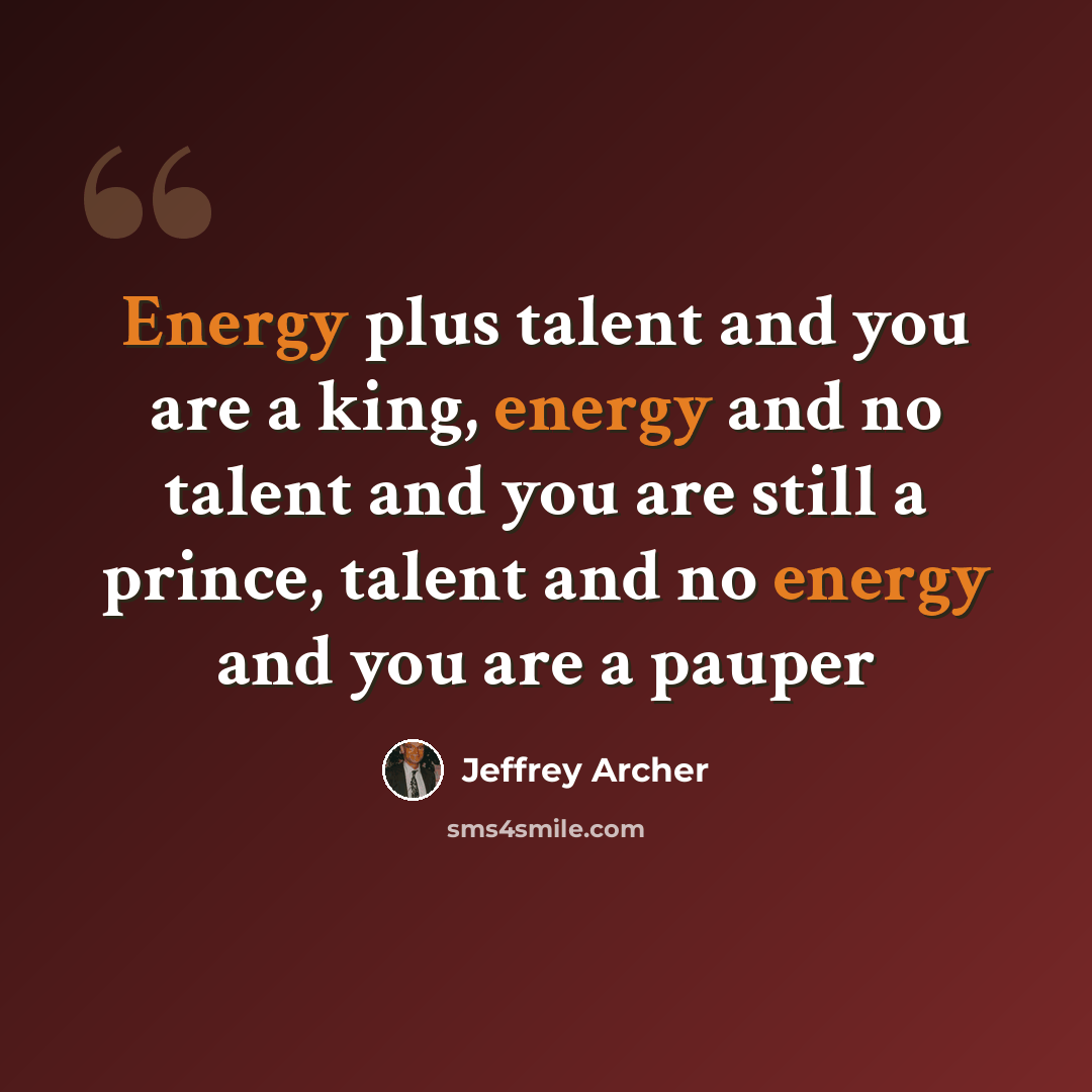 “Energy plus talent and you are a king, energy and no talent and you are still a prince, talent and no energy and you are a pauper” quote by Jeffrey Archer