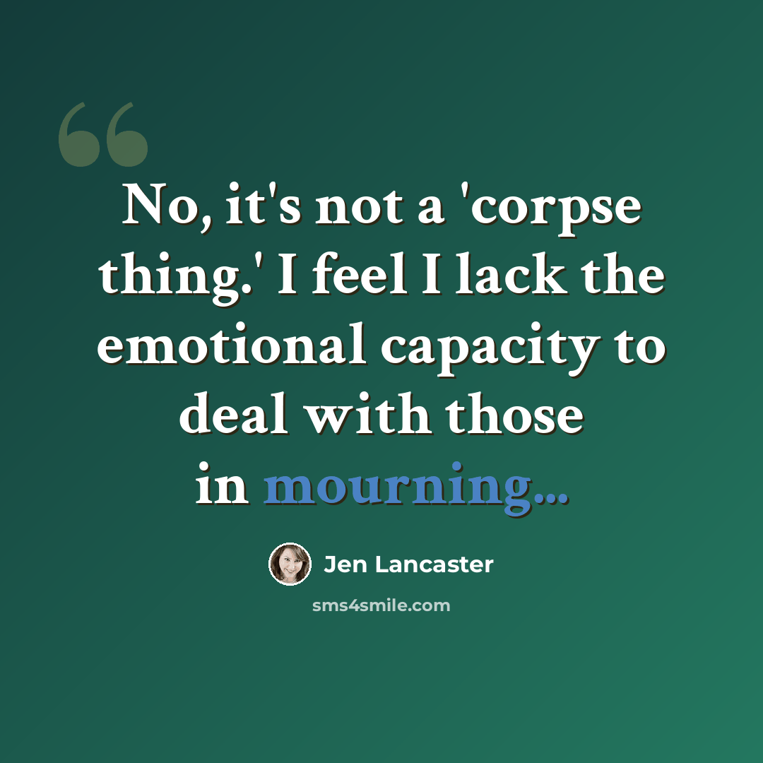 “No, it's not a 'corpse thing.' I feel I lack the emotional capacity to deal with those in mourning...” quote by Jen Lancaster