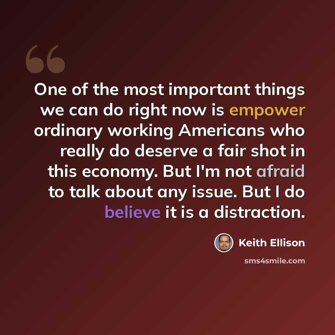 “One of the most important things we can do right now is empower ordinary working Americans who really do deserve a fair shot in this economy. But I'm not afraid to talk about any issue. But I do believe it is a distraction.” quote by Keith Ellison