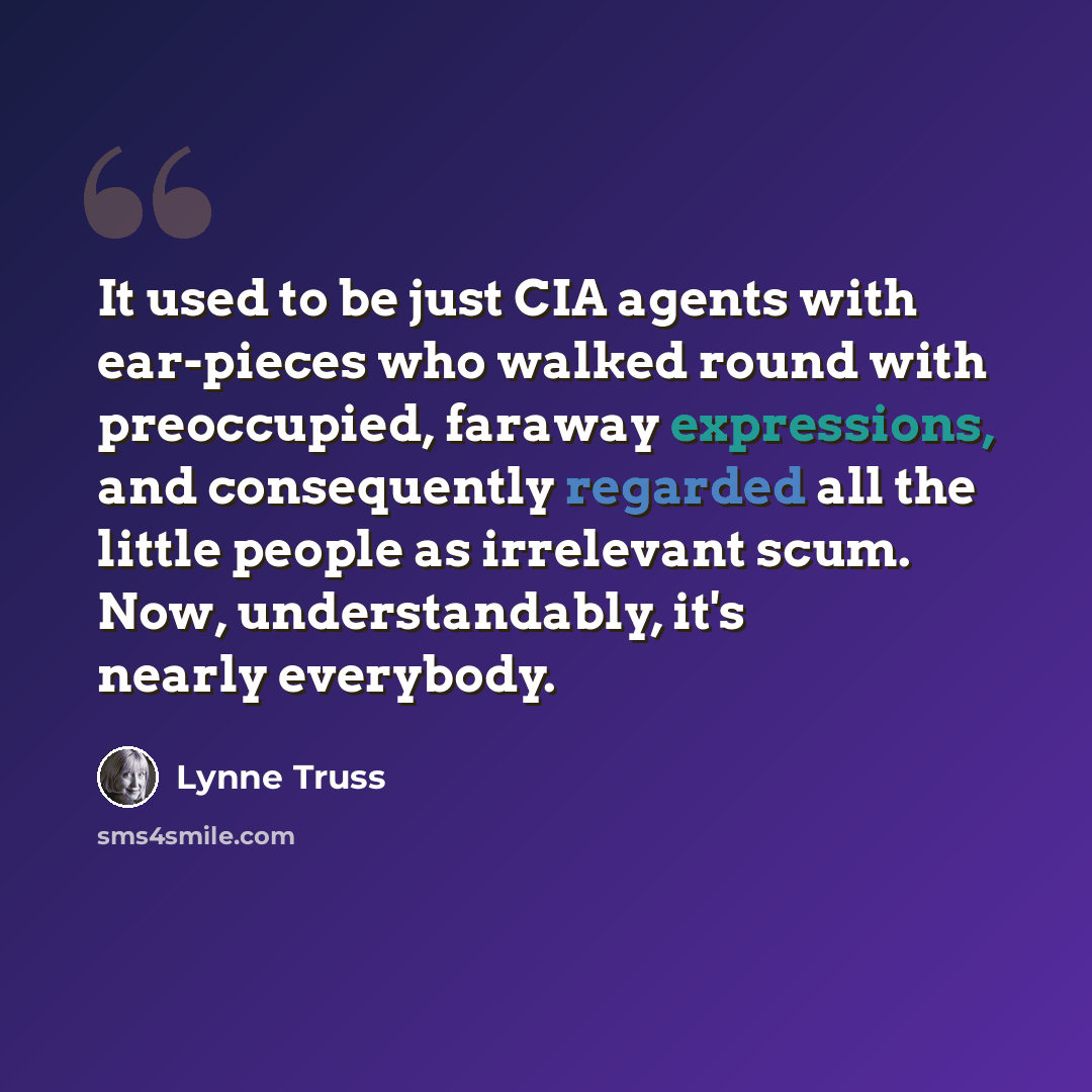 “It used to be just CIA agents with ear-pieces who walked round with preoccupied, faraway expressions, and consequently regarded all the little people as irrelevant scum. Now, understandably, it's nearly everybody.” quote by Lynne Truss