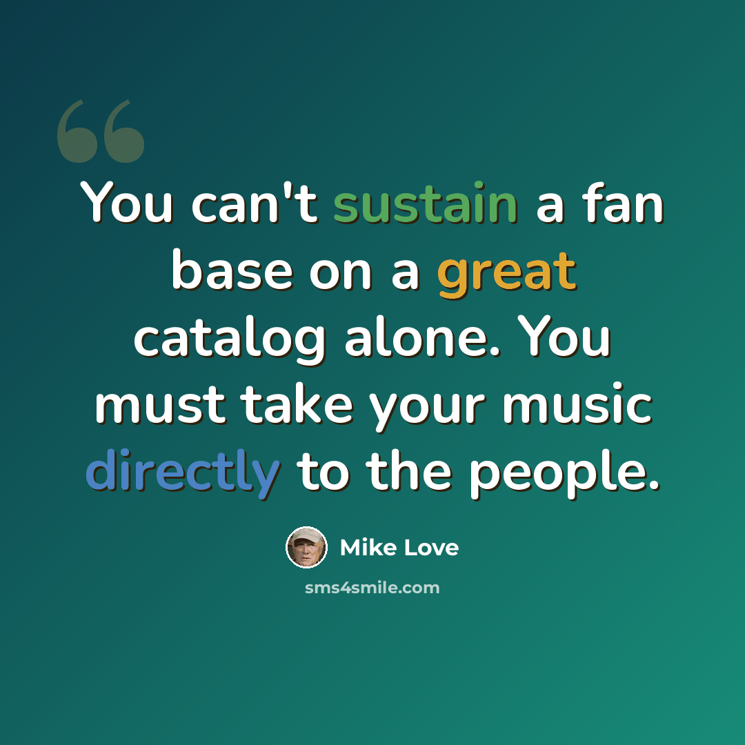 “You can't sustain a fan base on a great catalog alone. You must take your music directly to the people.” quote by Mike Love