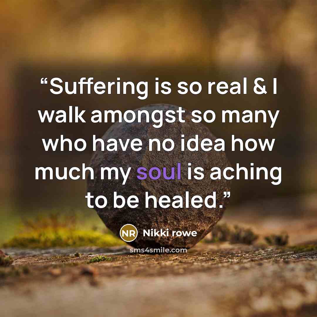 “Suffering is so real & I walk amongst so many who have no idea how much my soul is aching to be healed.” quote by Nikki Rowe
