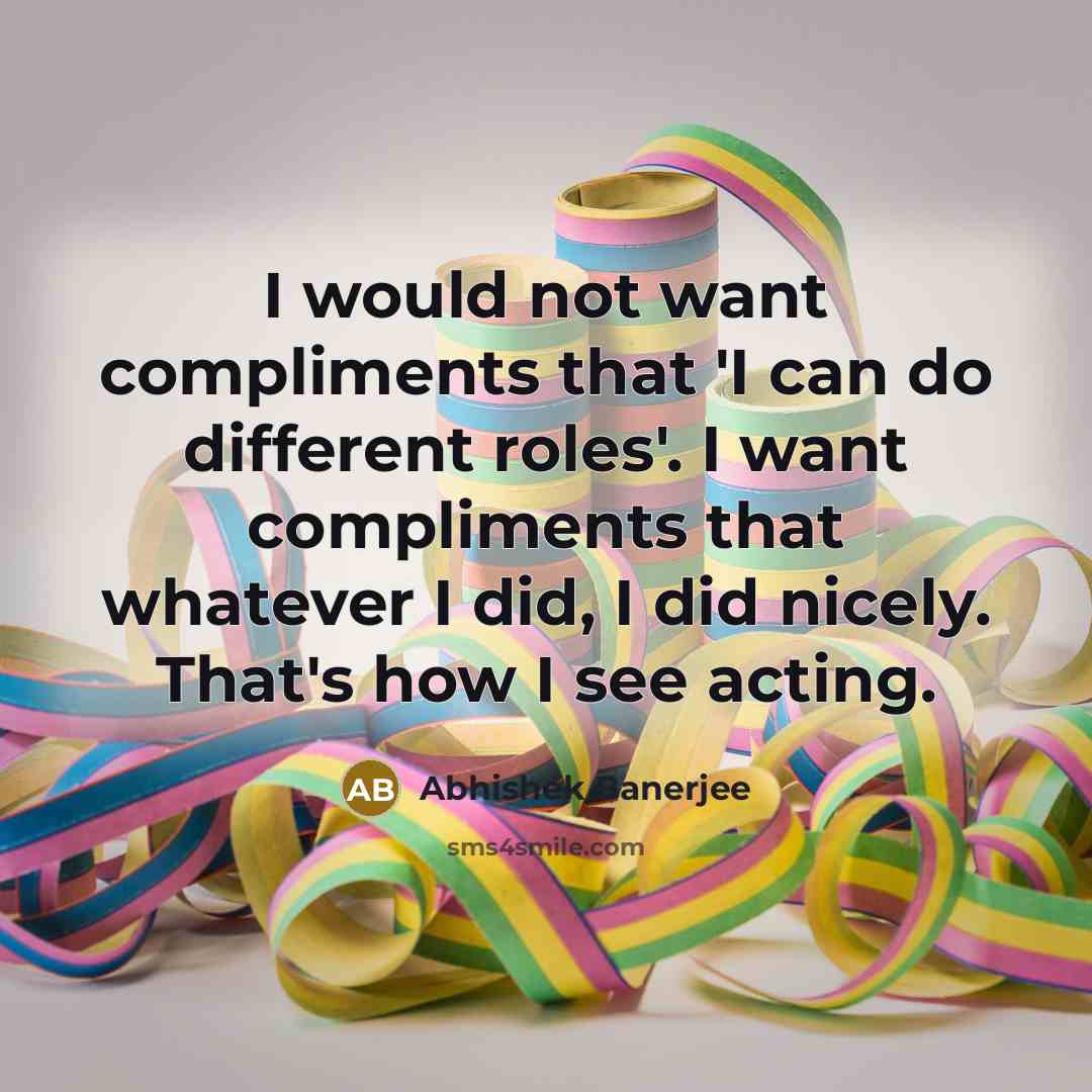 “I would not want compliments that 'I can do different roles'. I want compliments that whatever I did, I did nicely. That's how I see acting.” quote by Abhishek Banerjee