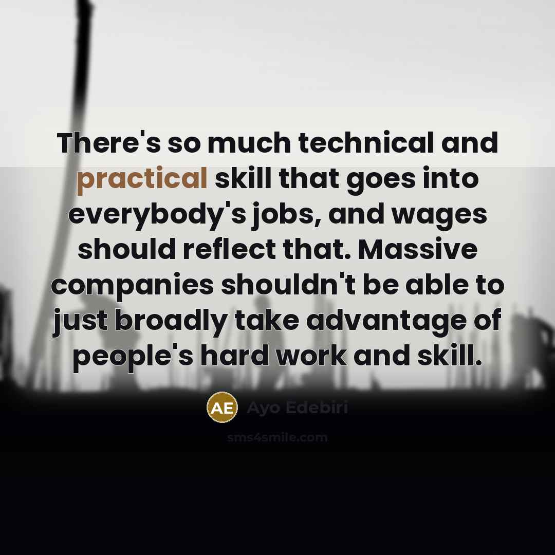 “There's so much technical and practical skill that goes into everybody's jobs, and wages should reflect that. Massive companies shouldn't be able to just broadly take advantage of people's hard work and skill.” quote by Ayo Edebiri