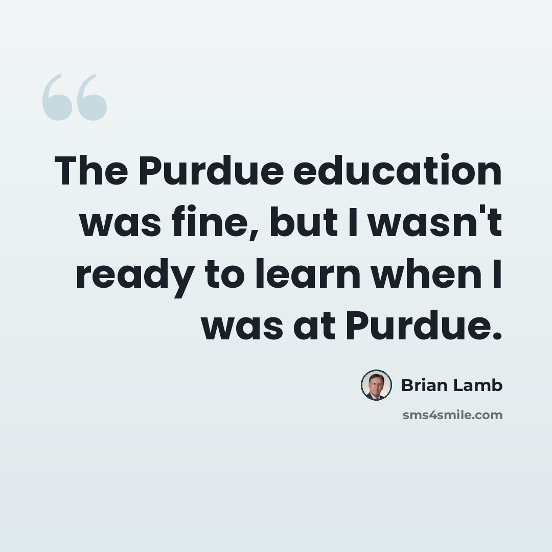 “The Purdue education was fine, but I wasn't ready to learn when I was at Purdue.” quote by Brian Lamb