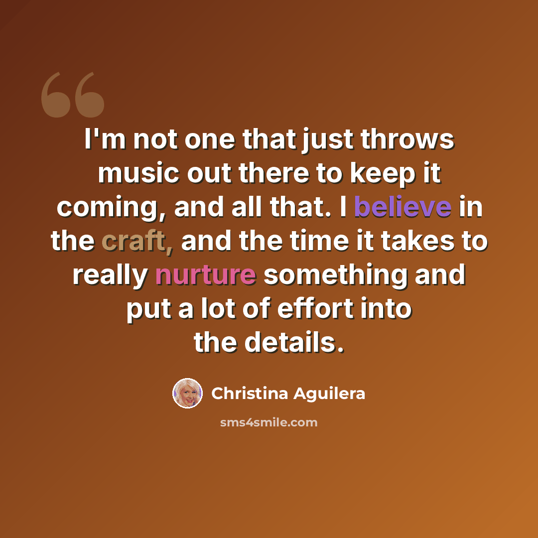 “I'm not one that just throws music out there to keep it coming, and all that. I believe in the craft, and the time it takes to really nurture something and put a lot of effort into the details.” quote by Christina Aguilera