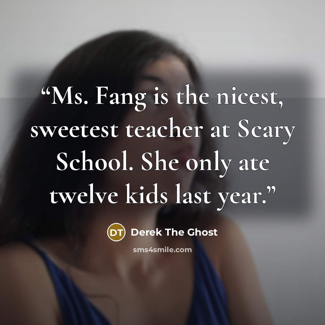 “Ms. Fang is the nicest, sweetest teacher at Scary School. She only ate twelve kids last year.” quote by Derek The Ghost