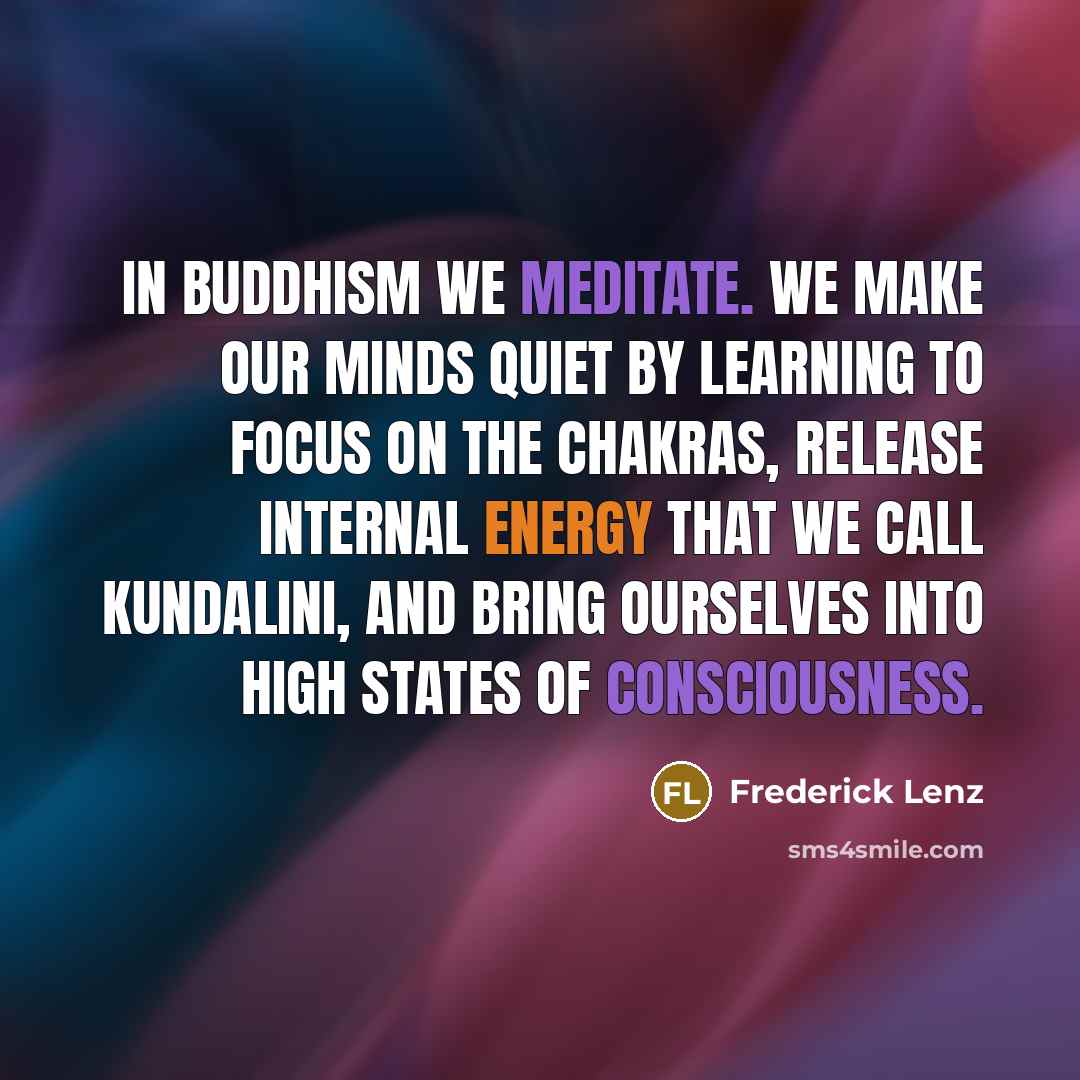 “In Buddhism we meditate. We make our minds quiet by learning to focus on the chakras, release internal energy that we call kundalini, and bring ourselves into high states of consciousness.” quote by Frederick Lenz