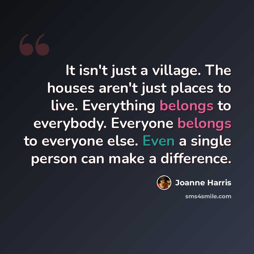 “It isn't just a village. The houses aren't just places to live. Everything belongs to everybody. Everyone belongs to everyone else. Even a single person can make a difference.” quote by Joanne Harris