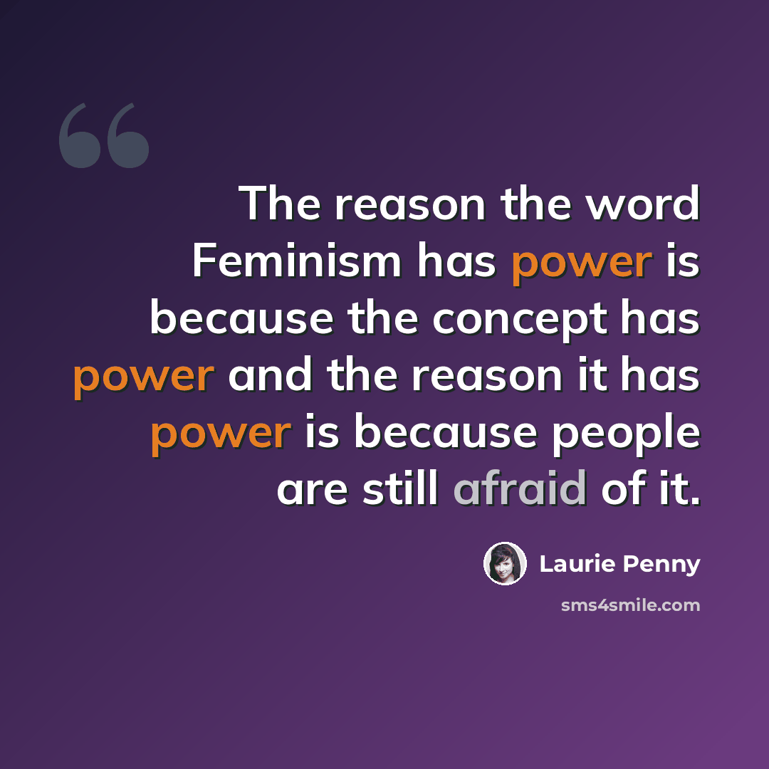“The reason the word Feminism has power is because the concept has power and the reason it has power is because people are still afraid of it.” quote by Laurie Penny