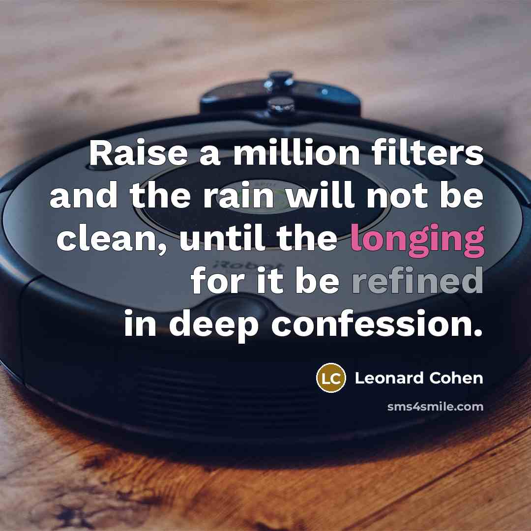 “Raise a million filters and the rain will not be clean, until the longing for it be refined in deep confession.” quote by Leonard Cohen