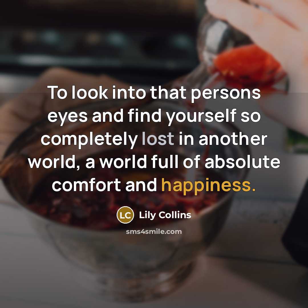 “To look into that persons eyes and find yourself so completely lost in another world, a world full of absolute comfort and happiness.” quote by Lily Collins