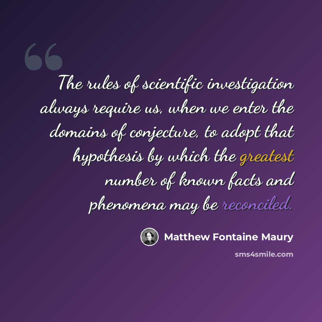 “The rules of scientific investigation always require us, when we enter the domains of conjecture, to adopt that hypothesis by which the greatest number of known facts and phenomena may be reconciled.” quote by Matthew Fontaine Maury