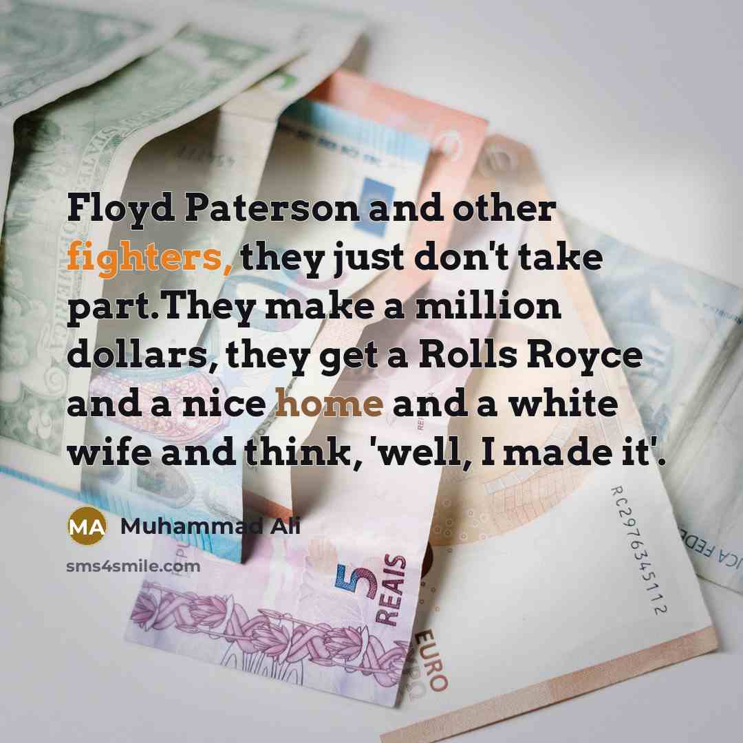 “Floyd Paterson and other fighters, they just don't take part.They make a million dollars, they get a Rolls Royce and a nice home and a white wife and think, 'well, I made it'.” quote by Muhammad Ali