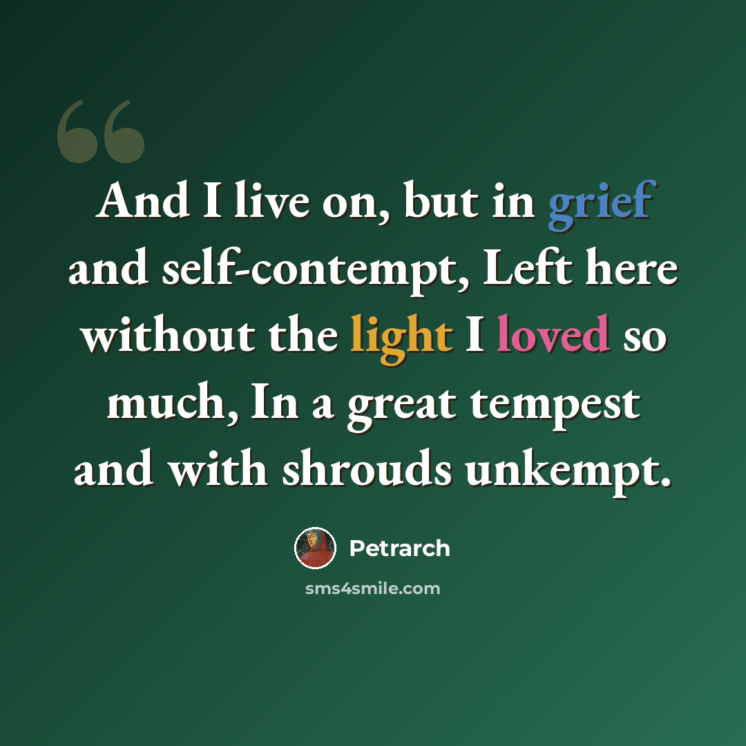 “And I live on, but in grief and self-contempt, Left here without the light I loved so much, In a great tempest and with shrouds unkempt.” quote by Petrarch