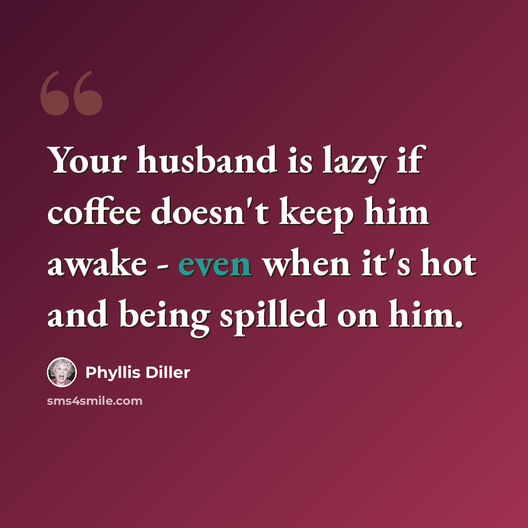 “Your husband is lazy if coffee doesn't keep him awake - even when it's hot and being spilled on him.” quote by Phyllis Diller
