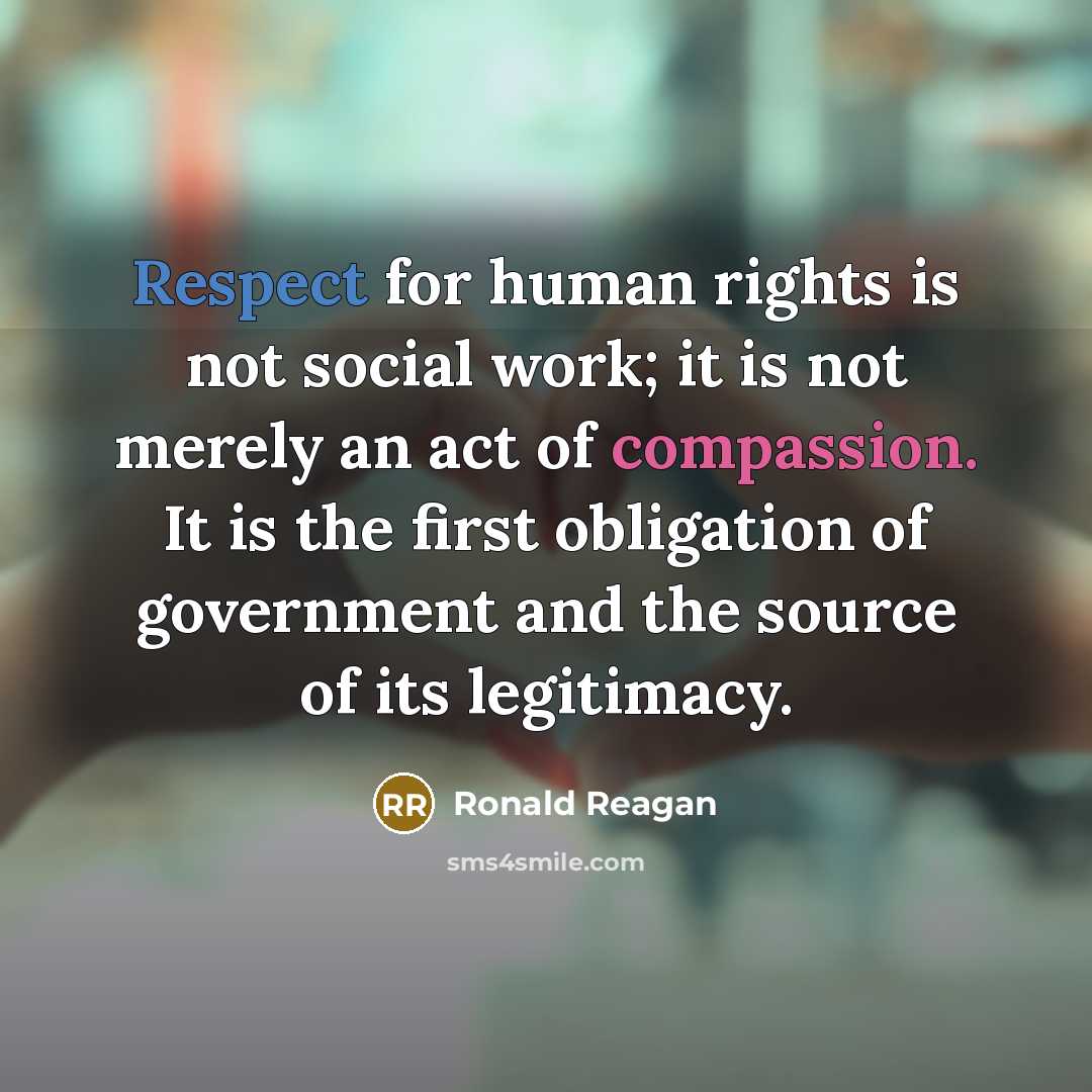 “Respect for human rights is not social work; it is not merely an act of compassion. It is the first obligation of government and the source of its legitimacy.” quote by Ronald Reagan