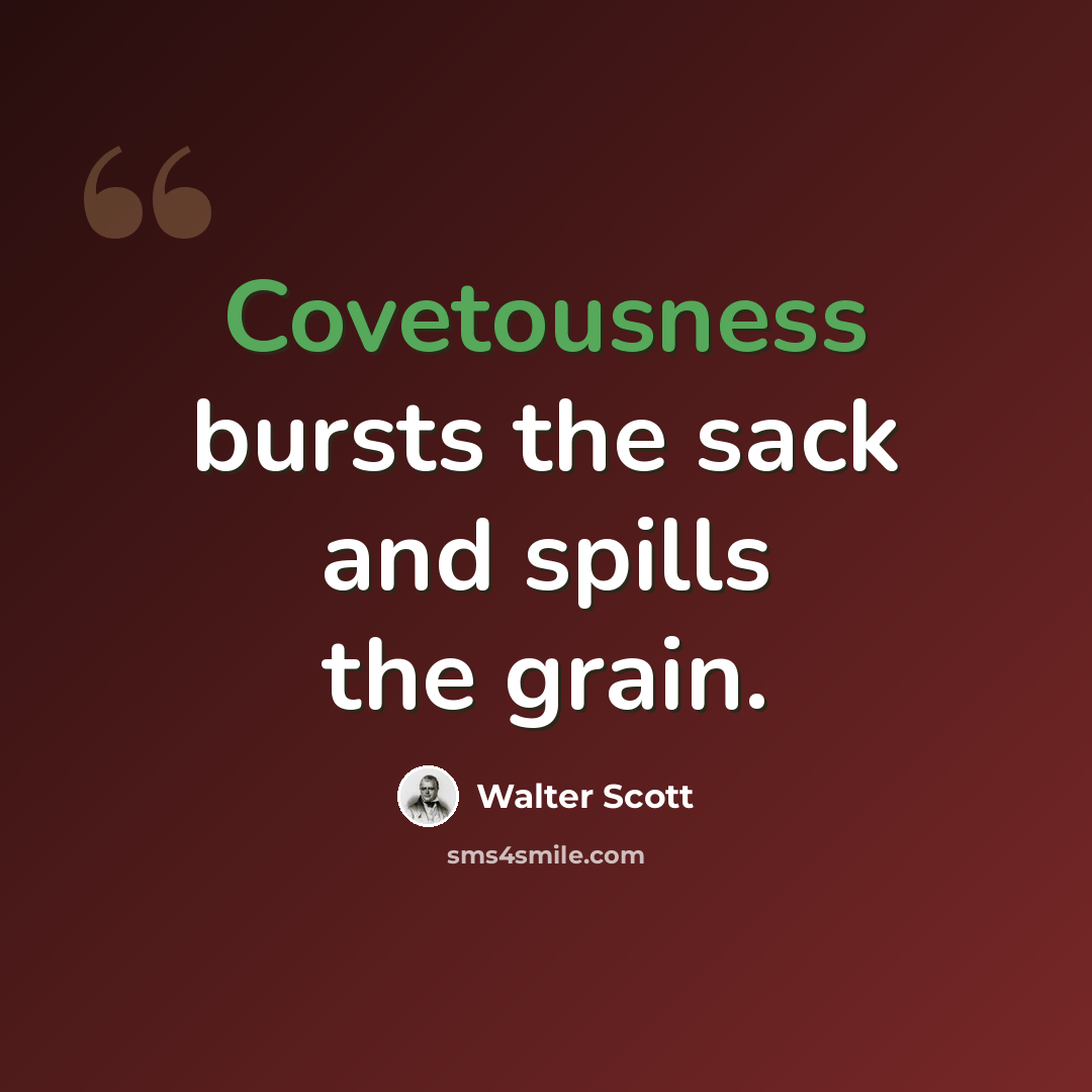 “Covetousness bursts the sack and spills the grain.” quote by Walter Scott