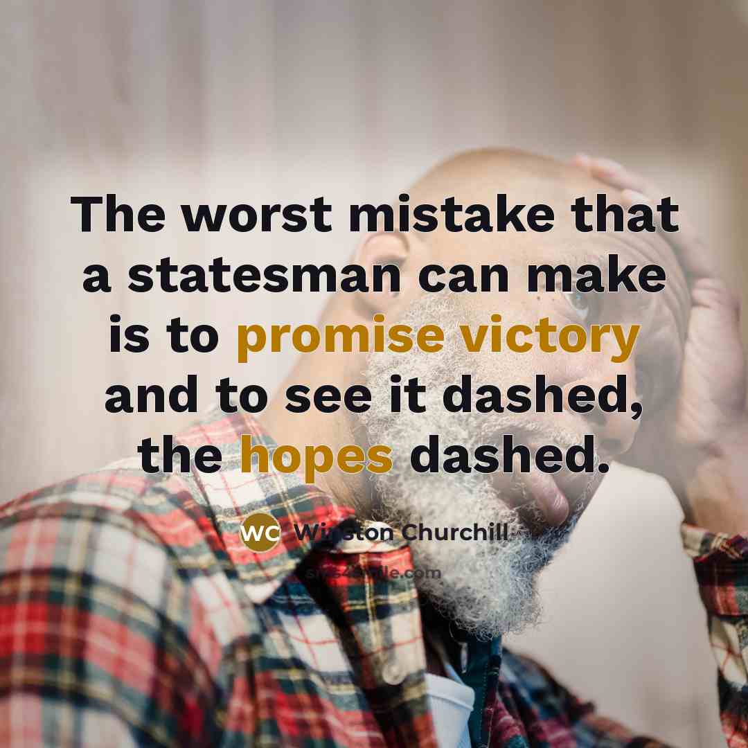 “The worst mistake that a statesman can make is to promise victory and to see it dashed, the hopes dashed.” quote by Winston Churchill