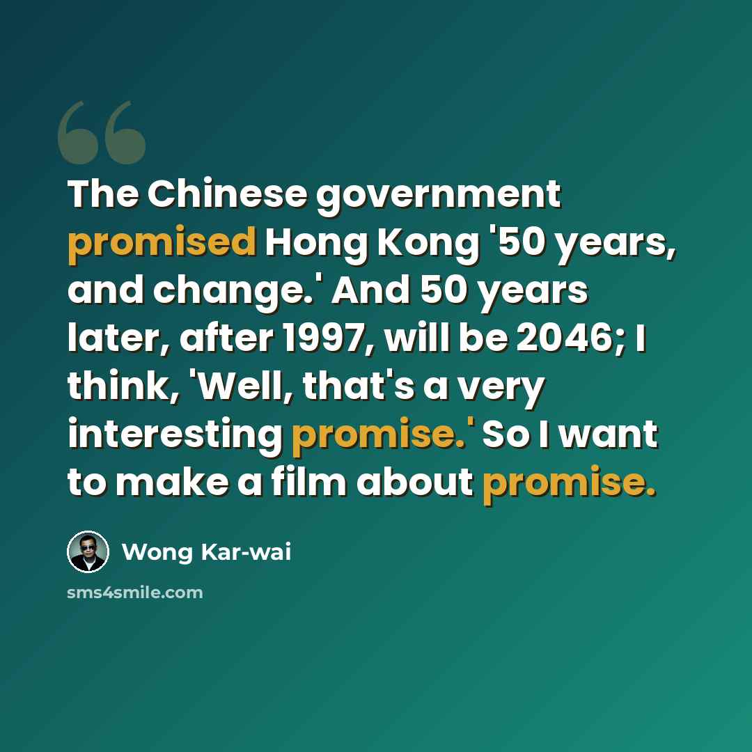 “The Chinese government promised Hong Kong '50 years, and change.' And 50 years later, after 1997, will be 2046; I think, 'Well, that's a very interesting promise.' So I want to make a film about promise.” quote by Wong Kar-wai