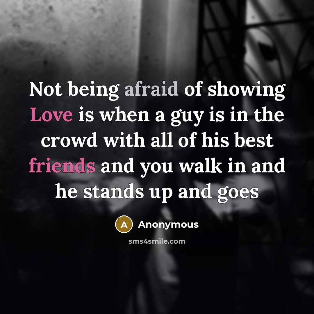 “Not being afraid of showing Love is when a guy is in the crowd with all of his best friends and you walk in and he stands up and goes” quote by Anonymous
