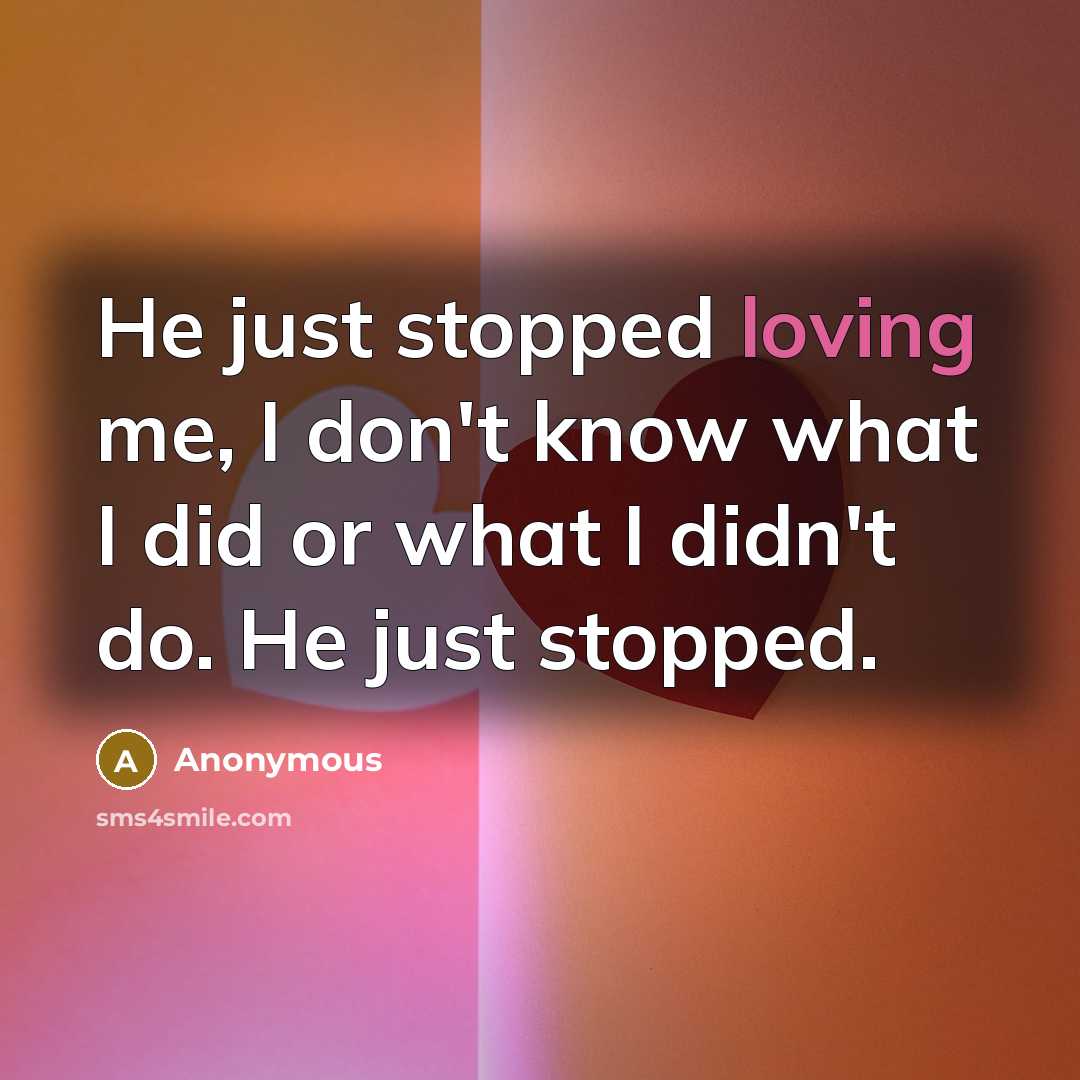 “He just stopped loving me, I don't know what I did or what I didn't do. He just stopped.” quote by Anonymous