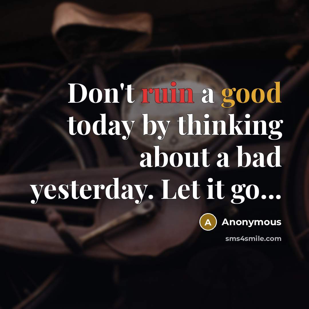 “Don't ruin a good today by thinking about a bad yesterday. Let it go...” quote by Anonymous