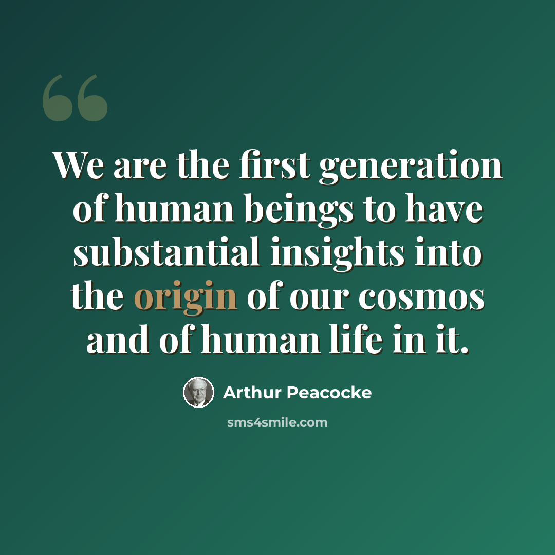 “We are the first generation of human beings to have substantial insights into the origin of our cosmos and of human life in it.” quote by Arthur Peacocke