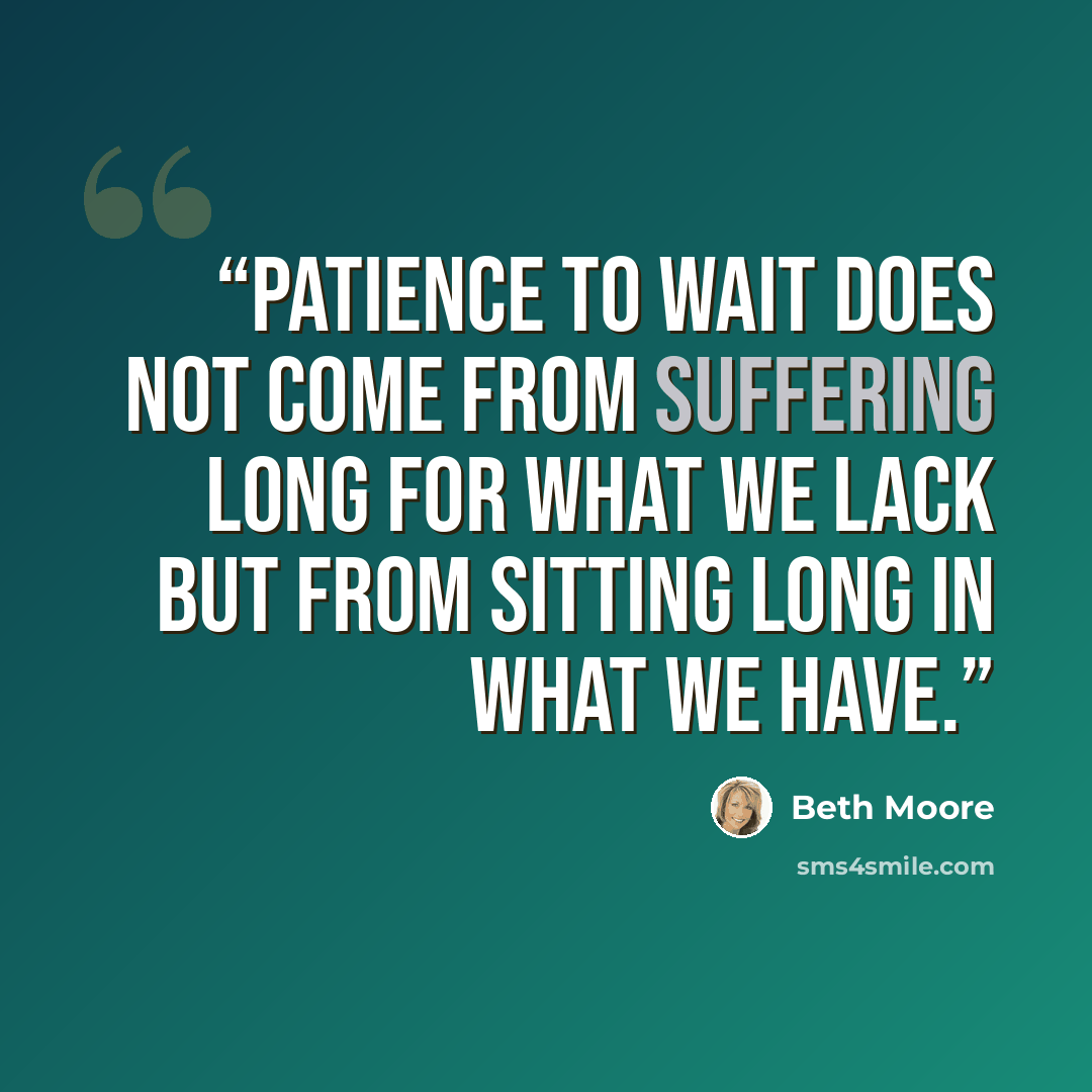 “Patience to wait does not come from suffering long for what we lack but from sitting long in what we have.” quote by Beth Moore