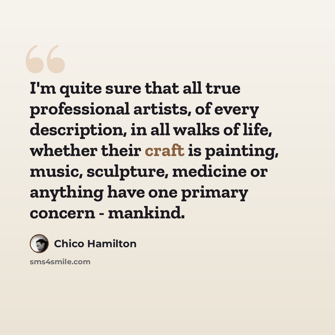 “I'm quite sure that all true professional artists, of every description, in all walks of life, whether their craft is painting, music, sculpture, medicine or anything have one primary concern - mankind.” quote by Chico Hamilton